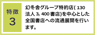特徴3：幻冬舎グループ特約店（150法人3,500書店）を中心とした全国書店への流通展開をおこないます。
