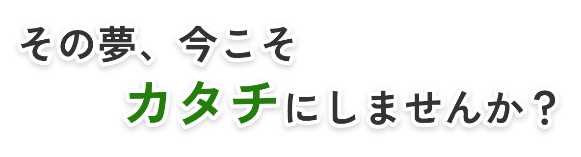 その夢、今こそカタチにしませんか？